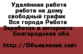 Удалённая работа, работа на дому, свободный график. - Все города Работа » Заработок в интернете   . Белгородская обл.
